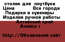 столик для  ноутбука › Цена ­ 1 200 - Все города Подарки и сувениры » Изделия ручной работы   . Алтайский край,Алейск г.